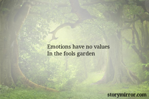 Emotions have no values 
In the fools garden 