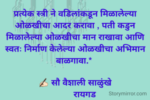 

प्रत्येक स्त्री ने वडिलांकडून मिळालेल्या ओळखीचा आदर करावा , पती कडुन मिळालेल्या ओळखीचा मान राखावा आणि स्वतः निर्माण केलेल्या ओळखीचा अभिमान बाळगावा.* 

✍🏻 सौ वैशाली साळुंखे
        रायगड