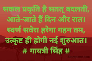 सकल प्रकृति है सतत् बदलती,
आते-जाते हैं दिन और रात। स्वर्ण सवेरा हरेगा गहन तम,
उत्कृष्ट ही होगी नई शुरुआत।
# गायत्री सिंह #
