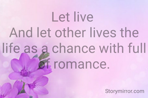 Let live 
And let other lives the life as a chance with full of romance.