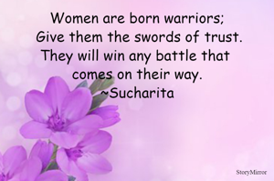 Women are born warriors; Give them the swords of trust.
They will win any battle that comes on their way.
~Sucharita
