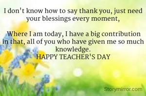 I don't know how to say thank you, just need your blessings every moment,

 Where I am today, I have a big contribution in that, all of you who have given me so much knowledge.
HAPPY TEACHER'S DAY