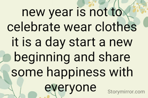 new year is not to celebrate wear clothes it is a day start a new beginning and share some happiness with everyone 