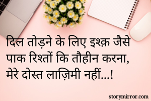 दिल तोड़ने के लिए इश्क़ जैसे पाक रिश्तों कि तौहीन करना, 
मेरे दोस्त लाज़िमी नहीं...!
