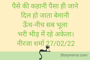 
पैसे की कहानी पैसा ही जाने 
दिल हो जाता बेमानी 
ऊँच-नीच सब भूला 
भरी भीड़ में रहे अकेला।
नीरजा शर्मा 27/02/22