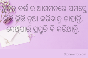 ନୂତନ ବର୍ଷ ର ଆଗମନରେ ସମସ୍ତେ କିଛି କିଛି ନୂଆ କରିବାକୁ ଚାହାନ୍ତି, 
ସେଥିପାଇଁ ପ୍ରସ୍ତୁତି ବି କରିଥାନ୍ତି. 