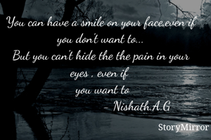 You can have a smile on your face,even if you don't want to...
But you can't hide the the pain in your eyes , even if 
 you want to
                     - Nishath.A.G