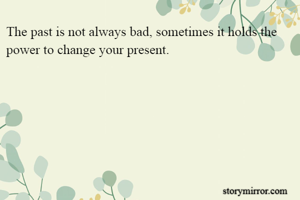The past is not always bad, sometimes it holds the power to change your present.