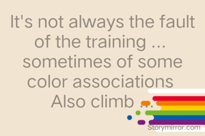 It's not always the fault of the training ... 
sometimes of some color associations
Also climb ...