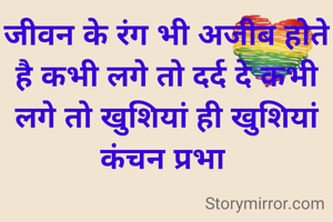 जीवन के रंग भी अजीब होते है कभी लगे तो दर्द दे कभी लगे तो खुशियां ही खुशियां
कंचन प्रभा 