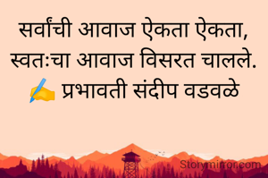 सर्वांची आवाज ऐकता ऐकता,
स्वतःचा आवाज विसरत चालले.
✍️ प्रभावती संदीप वडवळे