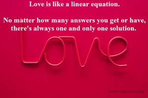 Love is like a linear equation.

No matter how many answers you get or have, there's always one and only one solution. 