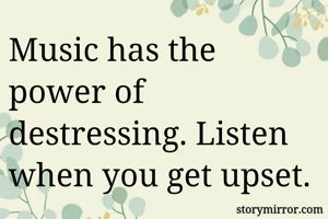 Music has the power of destressing. Listen when you get upset.