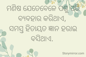 ମଣିଷ ଯେତେବେଳେ ପଶୁ ପରି ବ୍ୟବହାର କରିଥାଏ, 
ସମସ୍ତ ହିତାୟତ ଜ୍ଞାନ ହରାଇ ବସିଥାଏ. 
