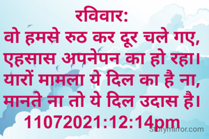 रविवार:
वो हमसे रुठ कर दूर चले गए,
एहसास अपनेपन का हो रहा।
यारों मामला ये दिल का है ना,
मानते ना तो ये दिल उदास है।
11072021:12:14pm