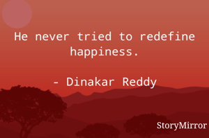 He never tried to redefine happiness.

- Dinakar Reddy