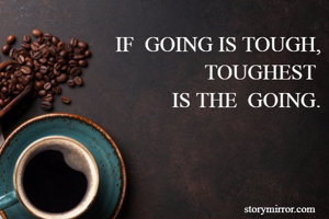IF  GOING IS TOUGH,
TOUGHEST 
IS THE  GOING.