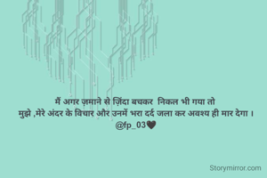 मैं अगर ज़माने से ज़िंदा बचकर  निकल भी गया तो 
मुझे ,मेरे अंदर के विचार और उनमें भरा दर्द जला कर अवश्य ही मार देगा ।
@fp_03🖤