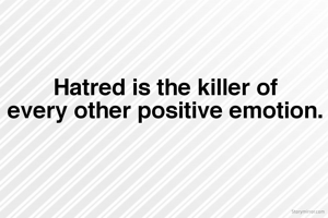 Hatred is the killer of
 every other positive emotion. 