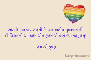 રાધા ને ક્યાં ખબર હતી કે, આ અંતીમ મુલાકાત ની.
છે વિરહ ની આ ક્ષણ એમ કૃષ્ણ એ પણ ક્યા કહ્યુ હતુ!

જય શ્રી કૃષ્ણ