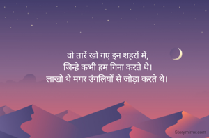 वो तारें खो गए इन शहरों में,
 जिन्हे कभी हम गिना करते थे। 
लाखो थे मगर उंगलियों से जोड़ा करते थे। 
