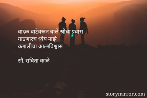 वादळ वाटेवरून चाले स्रीचा प्रवास
गाठणारच ध्येय माझे
कमालीचा आत्मविश्वास

सौ. सविता काळे