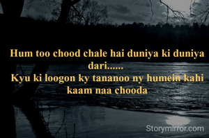 Hum too chood chale hai duniya ki duniya dari...... 
Kyu ki loogon ky tananoo ny humein kahi kaam naa chooda