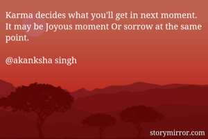 Karma decides what you'll get in next moment. It may be Joyous moment Or sorrow at the same point.

@akanksha singh