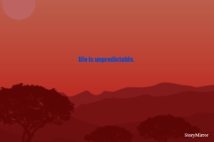life is unpredictable.