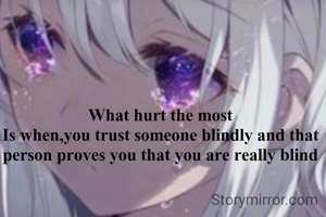 What hurt the most
Is when,you trust someone blindly and that person proves you that you are really blind