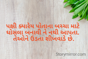 પક્ષી ક્યારેય પોતાના બચ્ચા માટે ઘોસલા બનાવી ને નથી આપતા.
 તેઓને ઉડતા શીખવાડે છે.