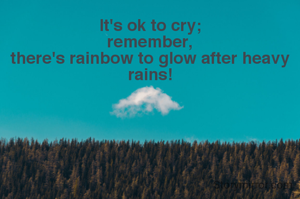 It's ok to cry;
remember,
there's rainbow to glow after heavy rains!