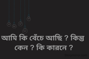 আমি কি বেঁচে আছি ? কিন্তু কেন ? কি কারনে ?