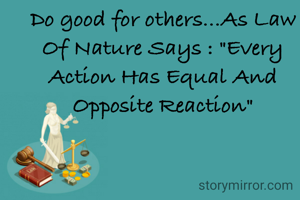 Do good for others...As Law Of Nature Says : "Every Action Has Equal And Opposite Reaction"