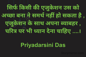 सिर्फ किसी की एजुकेशन उस को अच्छा बना ने समर्थ नहीं हो सकता है ,
एजुकेशन के साथ अपना ब्याबहर , चरित्र पर भी ध्यान देना चाहिए ....।

Priyadarsini Das