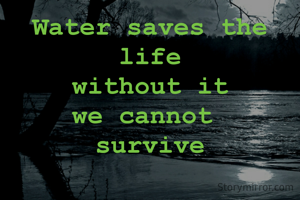 Water saves the life
without it
we cannot 
survive