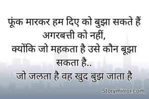 फूंक मारकर हम दिए को बुझा सकते हैं अगरबत्ती को नहीं,
क्योंकि जो महकता है उसे कौन बूझा सकता है..
जो जलता है वह खुद बुझ जाता है