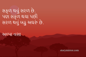 સફળ થવું સરળ છે.
પણ સફળ થયા પછી
સરળ થવું બહુ અઘરું છે. 

અલ્પા વસા 