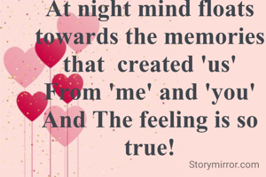 At night mind floats towards the memories
that  created 'us'
From 'me' and 'you'
And The feeling is so true!

