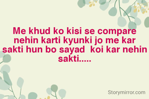 Me khud ko kisi se compare nehin karti kyunki jo me kar sakti hun bo sayad  koi kar nehin sakti.....