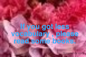 If you got less vocabulary , please read some books.