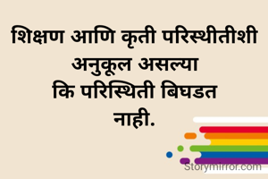 शिक्षण आणि कृती परिस्थीतीशी
अनुकूल असल्या
कि परिस्थिती बिघडत
नाही.