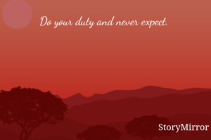 Do your duty and never expect. 