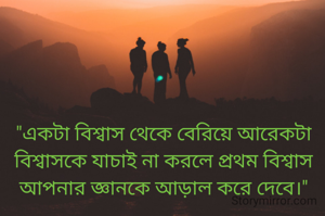"একটা বিশ্বাস থেকে বেরিয়ে আরেকটা বিশ্বাসকে যাচাই না করলে প্রথম বিশ্বাস আপনার জ্ঞানকে আড়াল করে দেবে।"