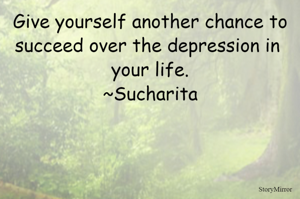 Give yourself another chance to succeed over the depression in your life.
~Sucharita