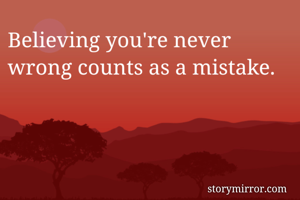 Believing you're never wrong counts as a mistake.