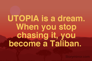 UTOPIA is a dream. When you stop chasing it, you become a Taliban. 