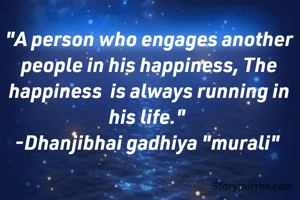 
"A person who engages another people in his happiness, The happiness  is always running in his life." 
-Dhanjibhai gadhiya "murali" 