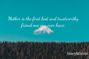 Mother is the first best and trustworthy friend one can ever have.