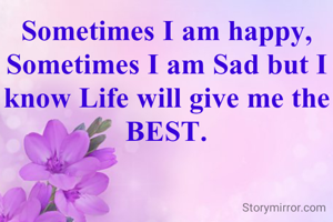 Sometimes I am happy, Sometimes I am Sad but I know 
Life will give the BEST.